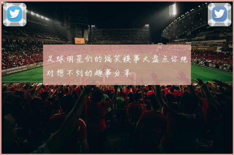 足球明星们的搞笑糗事大盘点你绝对想不到的趣事分享