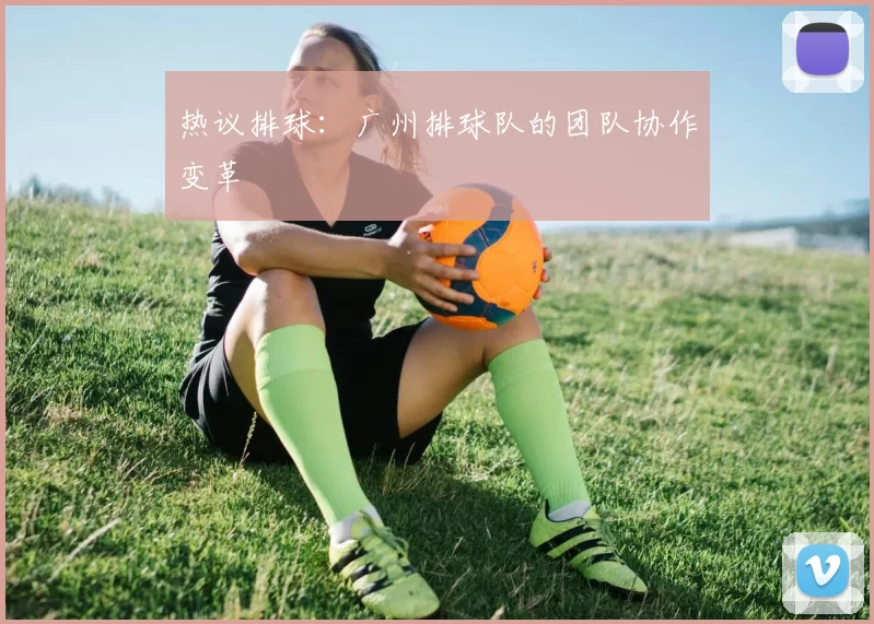 热议排球：广州排球队的团队协作变革