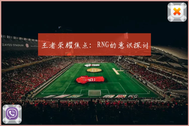 王者荣耀焦点：RNG的意识探讨