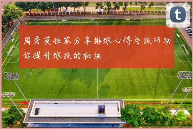 周秀英独家分享排球心得与技巧助你提升球技的秘诀