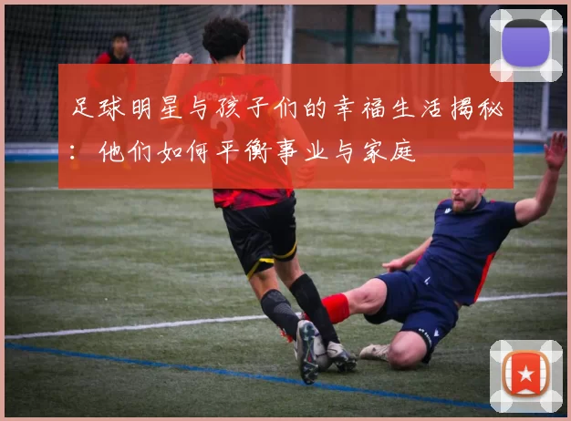 足球明星与孩子们的幸福生活揭秘：他们如何平衡事业与家庭