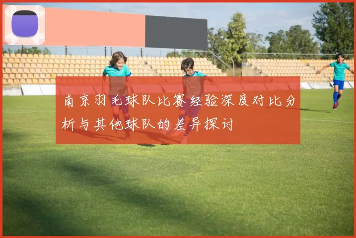 南京羽毛球队比赛经验深度对比分析与其他球队的差异探讨