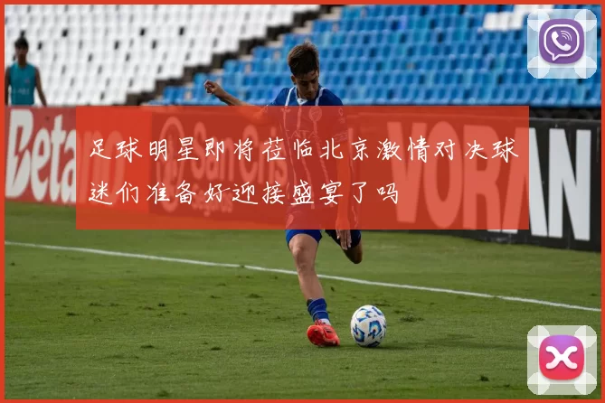 足球明星即将莅临北京激情对决球迷们准备好迎接盛宴了吗