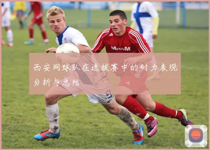 西安网球队在选拔赛中的耐力表现分析与总结