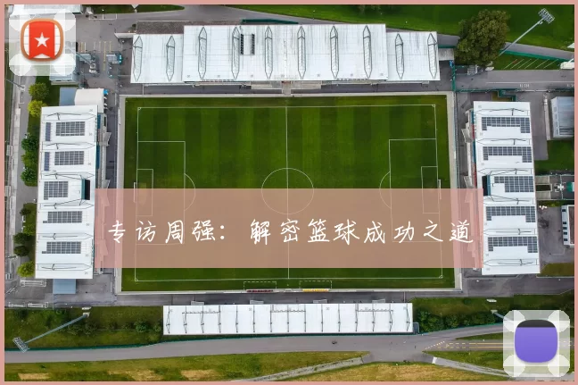 专访周强：解密篮球成功之道