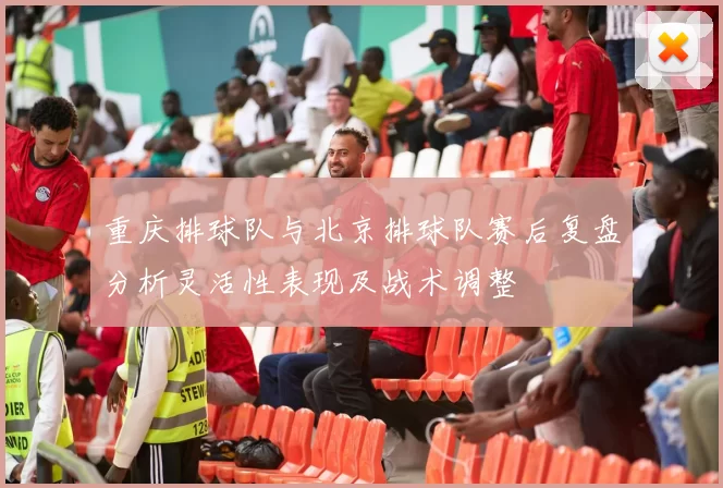 重庆排球队与北京排球队赛后复盘分析灵活性表现及战术调整
