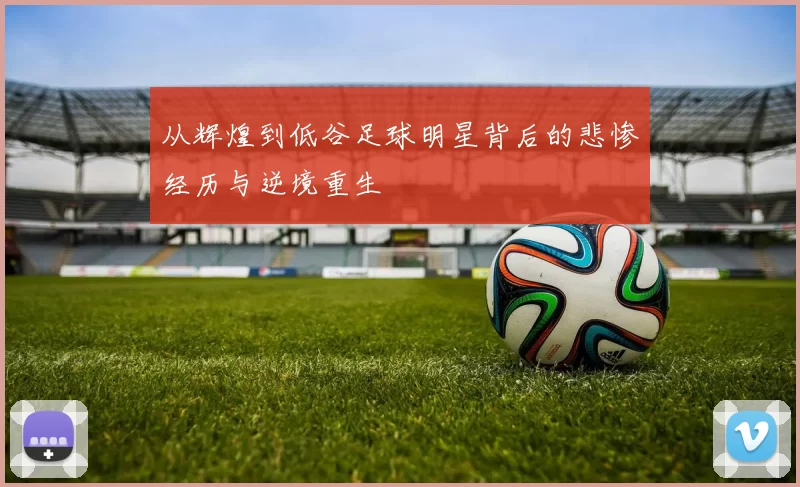 从辉煌到低谷足球明星背后的悲惨经历与逆境重生
