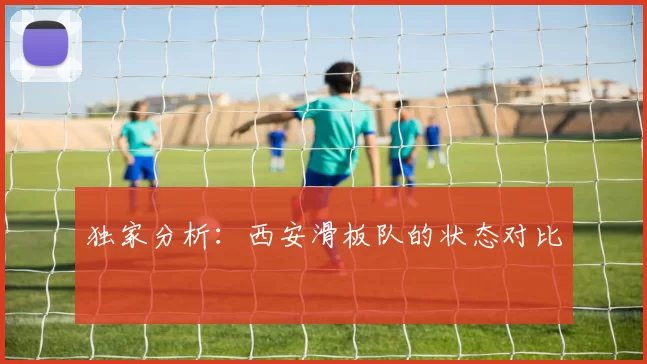 独家分析：西安滑板队的状态对比