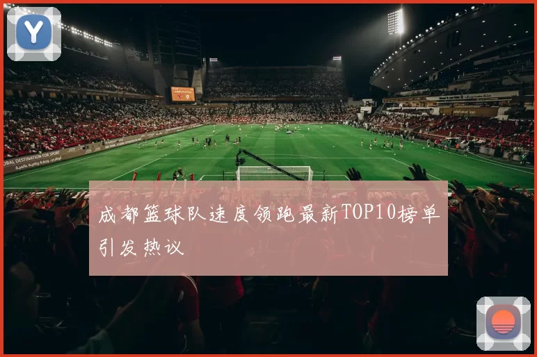 成都篮球队速度领跑最新TOP10榜单引发热议