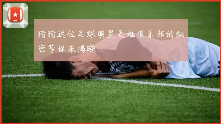 猜猜这位足球明星是谁俱乐部的秘密等你来揭晓
