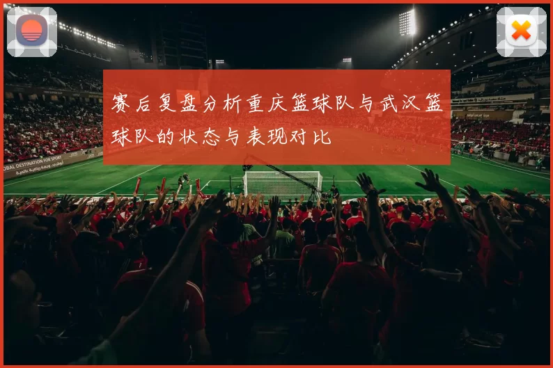 赛后复盘分析重庆篮球队与武汉篮球队的状态与表现对比